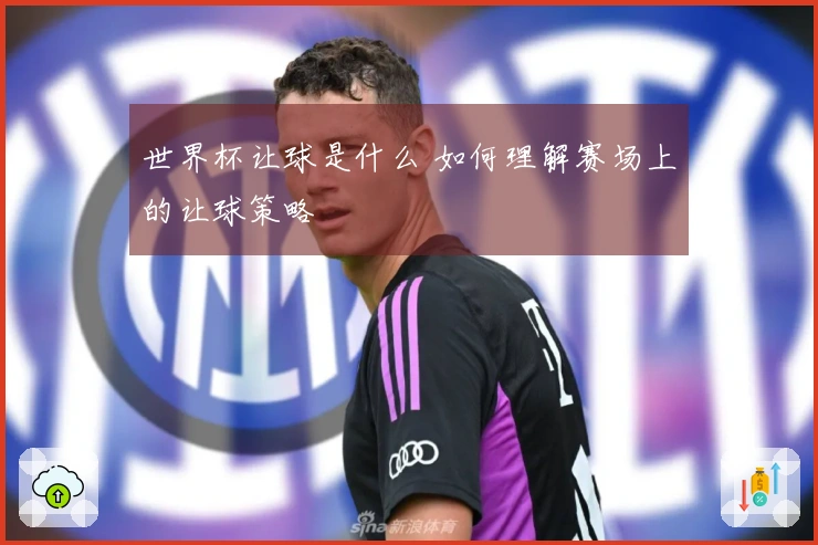 世界杯让球是什么 如何理解赛场上的让球策略