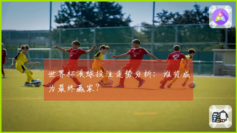 世界杯滚球投注走势分析：谁将成为最终赢家？