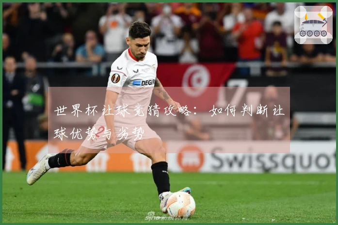 世界杯让球竞猜攻略：如何判断让球优势与劣势