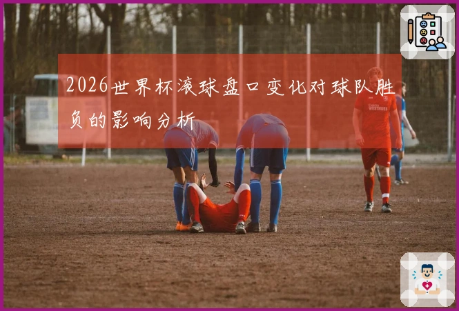 2026世界杯滚球盘口变化对球队胜负的影响分析