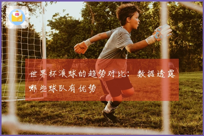 世界杯滚球的趋势对比：数据透露哪些球队有优势