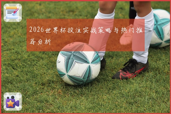 2026世界杯投注实战策略与热门推荐分析
