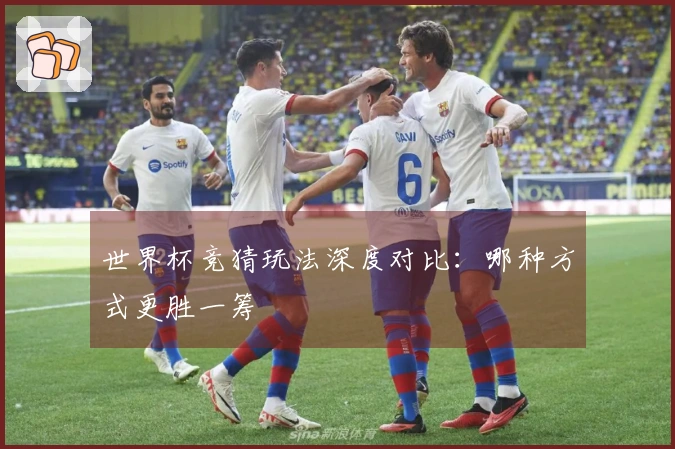 世界杯竞猜玩法深度对比：哪种方式更胜一筹