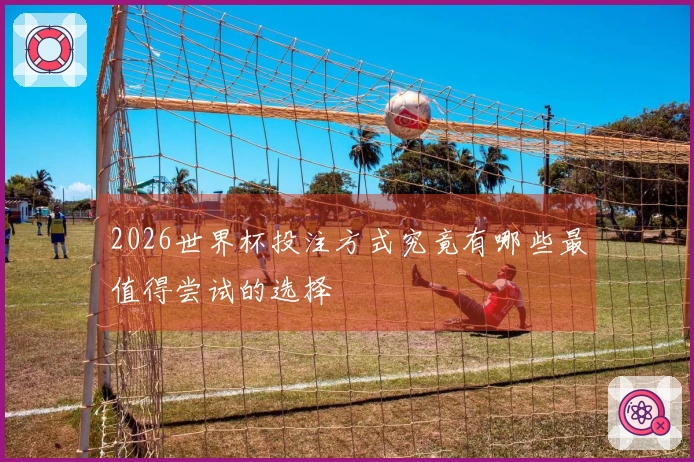 2026世界杯投注方式究竟有哪些最值得尝试的选择