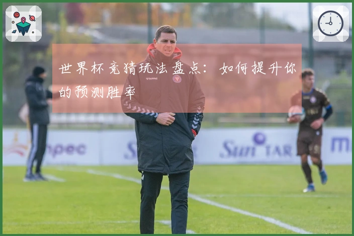 世界杯竞猜玩法盘点：如何提升你的预测胜率