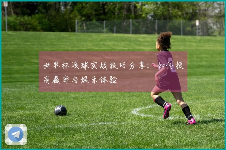 世界杯滚球实战技巧分享：如何提高赢率与娱乐体验