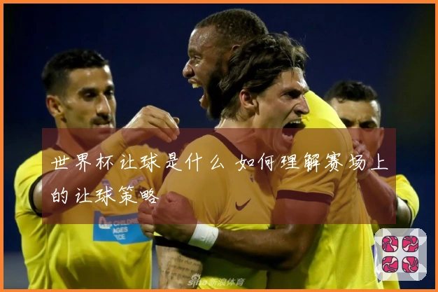世界杯让球是什么 如何理解赛场上的让球策略