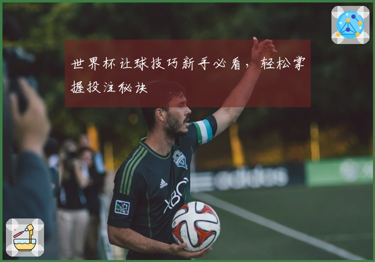 世界杯让球技巧新手必看，轻松掌握投注秘诀
