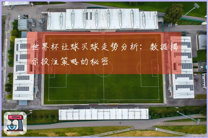 世界杯让球买球走势分析：数据揭示投注策略的秘密