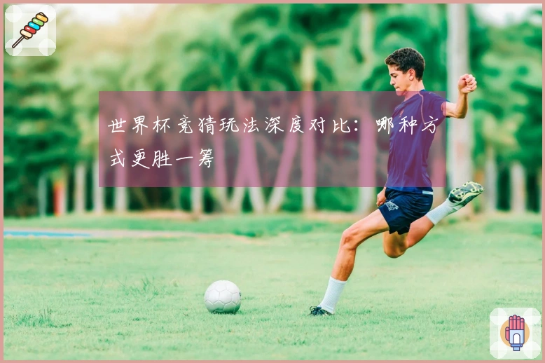 世界杯竞猜玩法深度对比：哪种方式更胜一筹