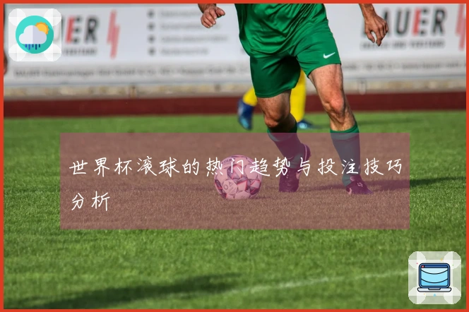 世界杯滚球的热门趋势与投注技巧分析
