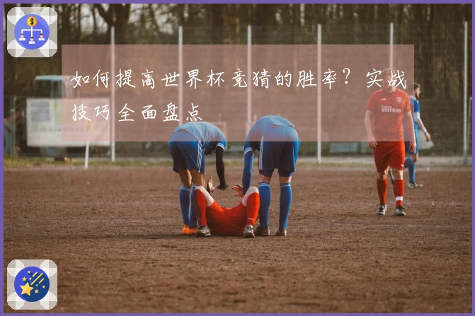 如何提高世界杯竞猜的胜率？实战技巧全面盘点
