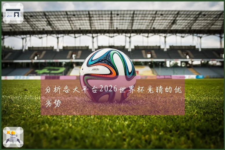 分析各大平台2026世界杯竞猜的优劣势
