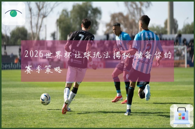 2026世界杯让球玩法揭秘 储备你的赛季策略