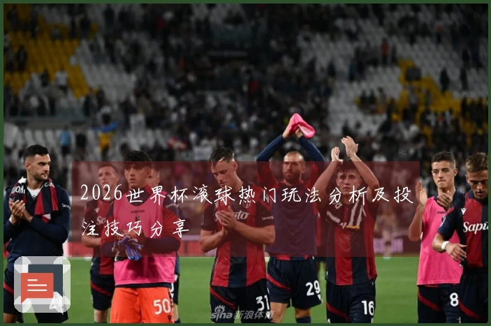 2026世界杯滚球热门玩法分析及投注技巧分享