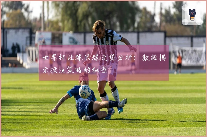 世界杯让球买球走势分析：数据揭示投注策略的秘密