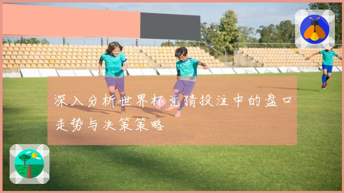 深入分析世界杯竞猜投注中的盘口走势与决策策略