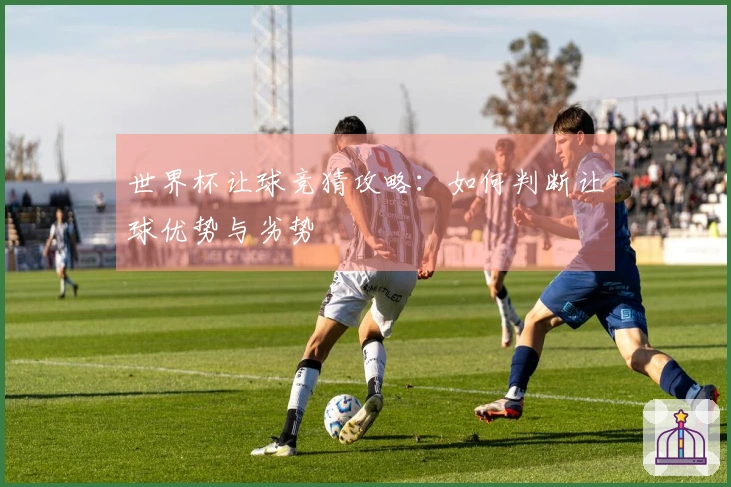 世界杯让球竞猜攻略：如何判断让球优势与劣势