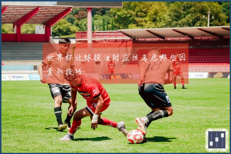 世界杯让球投注时应该考虑哪些因素和技巧