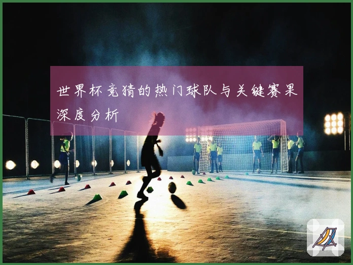 世界杯竞猜的热门球队与关键赛果深度分析