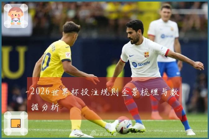 2026世界杯投注规则全景梳理与数据分析