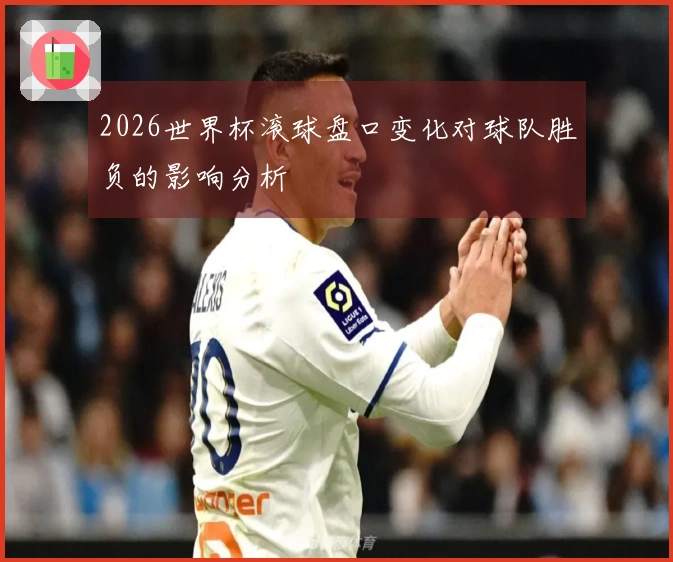 2026世界杯滚球盘口变化对球队胜负的影响分析